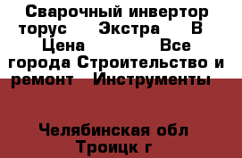 Сварочный инвертор торус-250 Экстра, 220В › Цена ­ 12 000 - Все города Строительство и ремонт » Инструменты   . Челябинская обл.,Троицк г.